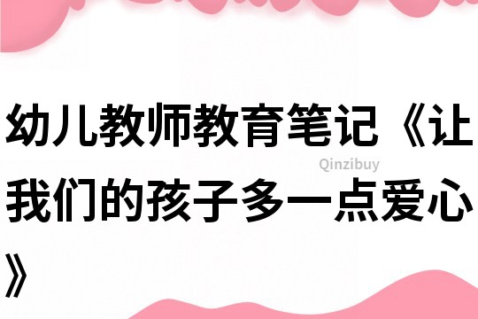 幼兒教師教育筆記《讓我們的孩子多一點愛心》