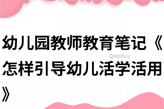 幼兒園教師教育筆記《怎樣引導幼兒活學活用》