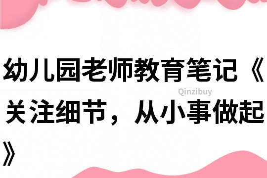 幼兒園老師教育筆記《關注細節，從小事做起》