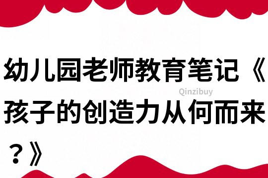 幼兒園老師教育筆記《孩子的創(chuàng)造力從何而來？》