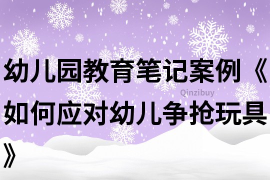 幼兒園教育筆記案例《如何應對幼兒爭搶玩具》