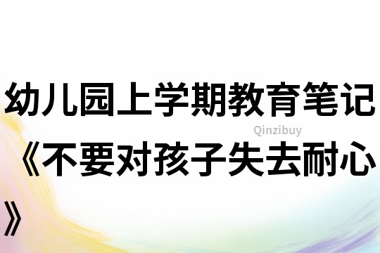 幼兒園上學(xué)期教育筆記《不要對(duì)孩子失去耐心》