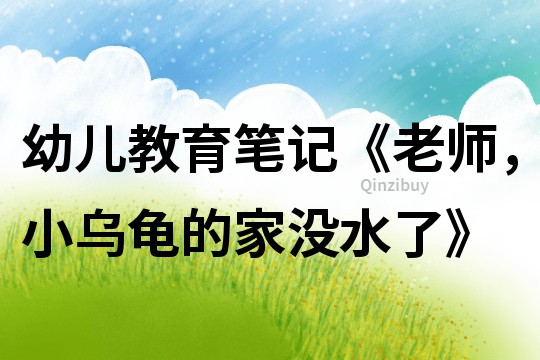 幼兒教育筆記《老師，小烏龜?shù)募覜]水了》