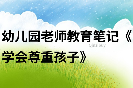 幼兒園老師教育筆記《學會尊重孩子》
