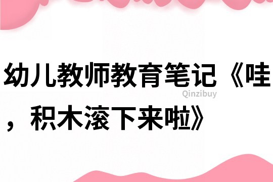 幼兒教師教育筆記《哇，積木滾下來啦》