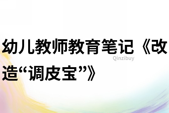 幼兒教師教育筆記《改造“調皮寶”》