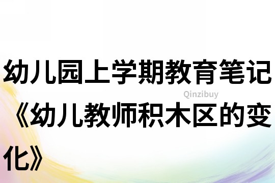 幼兒園上學期教育筆記《幼兒教師積木區的變化》