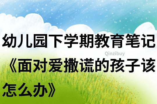 幼兒園下學期教育筆記《面對愛撒謊的孩子該怎么辦》