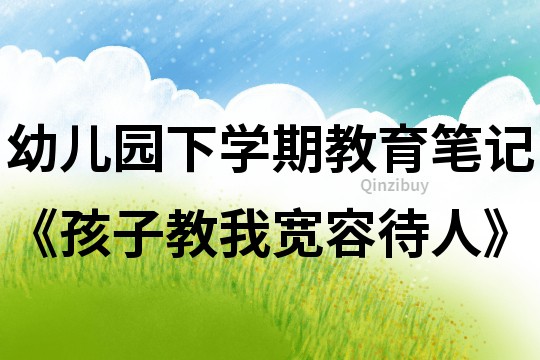 幼兒園下學期教育筆記《孩子教我寬容待人》