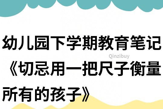 幼兒園下學期教育筆記《切忌用一把尺子衡量所有的孩子》