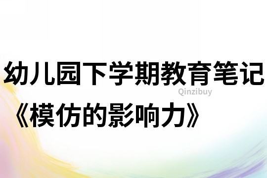 幼兒園下學期教育筆記《模仿的影響力》