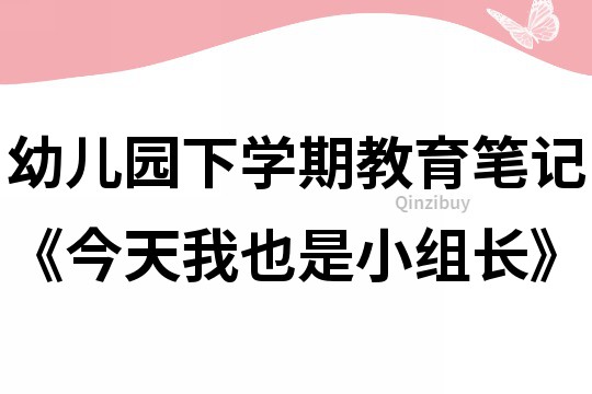 幼兒園下學期教育筆記《今天我也是小組長》