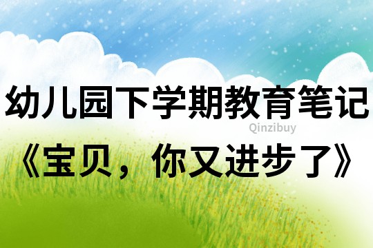 幼兒園下學(xué)期教育筆記《寶貝，你又進步了》