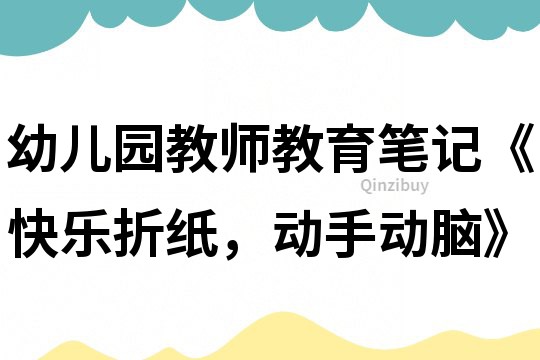 幼兒園教師教育筆記《快樂折紙，動手動腦》