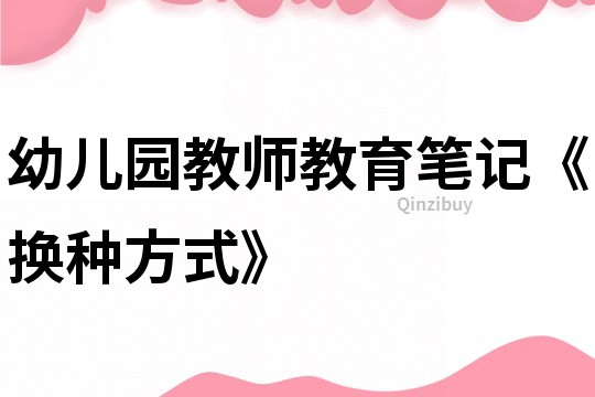 幼兒園教師教育筆記《換種方式》
