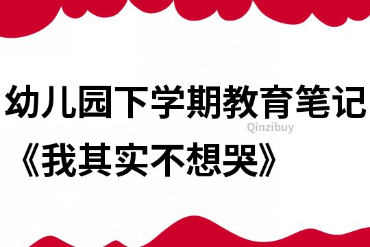 幼兒園下學期教育筆記《我其實不想哭》