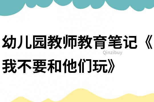 幼兒園教師教育筆記《我不要和他們玩》