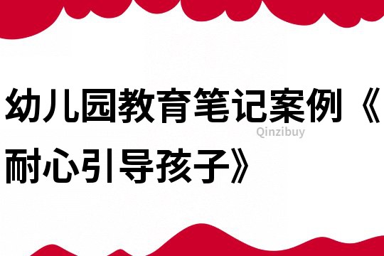幼兒園教育筆記案例《耐心引導孩子》