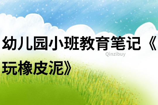 幼兒園小班教育筆記《玩橡皮泥》