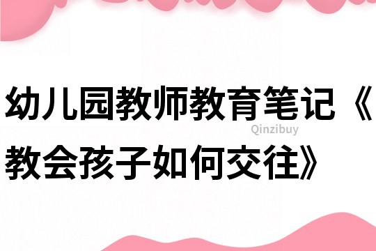 幼兒園教師教育筆記《教會孩子如何交往》