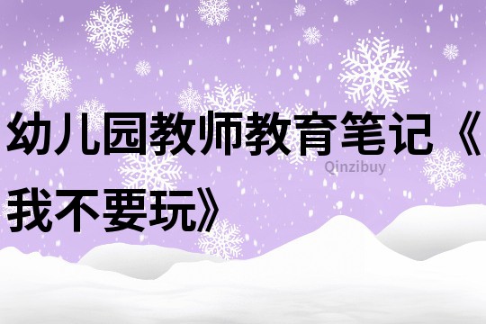 幼兒園教師教育筆記《我不要玩》