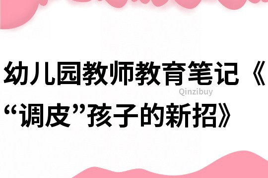 幼兒園教師教育筆記《“調皮”孩子的新招》