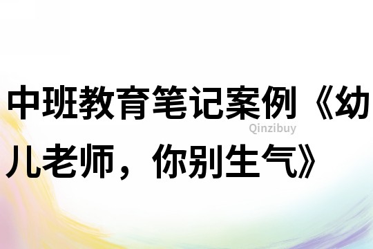 中班教育筆記案例《幼兒老師，你別生氣》