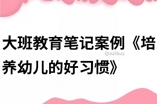 大班教育筆記案例《培養幼兒的好習慣》