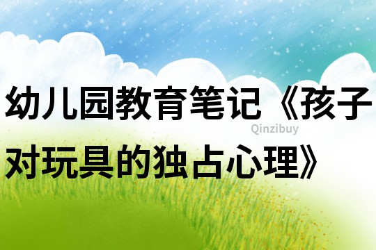 幼兒園教育筆記《孩子對玩具的獨占心理》