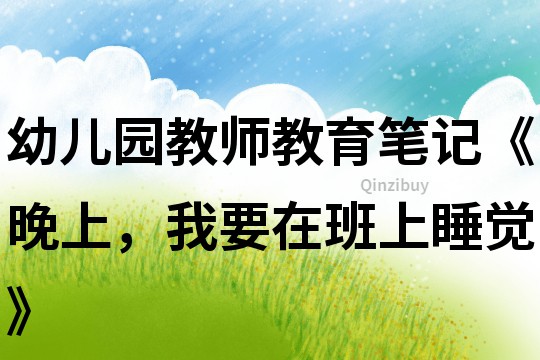 幼兒園教師教育筆記《晚上，我要在班上睡覺》