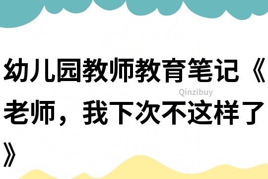 幼兒園教師教育筆記《老師，我下次不這樣了》