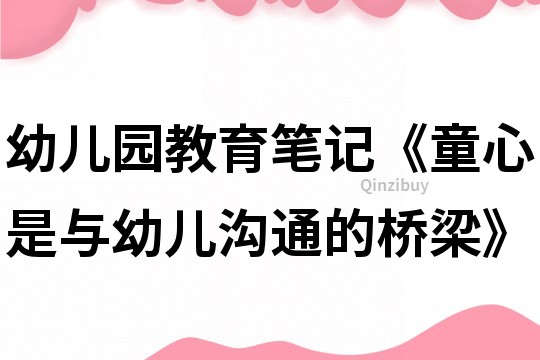 幼兒園教育筆記《童心是與幼兒溝通的橋梁》
