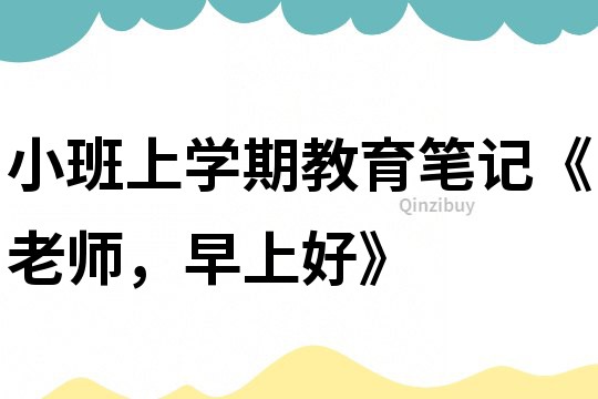 小班上學期教育筆記《老師，早上好》