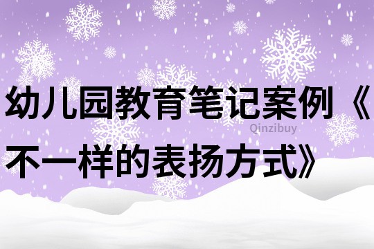 幼兒園教育筆記案例《不一樣的表?yè)P(yáng)方式》