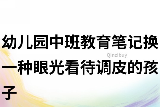幼兒園中班教育筆記：換一種眼光看待調皮的孩子