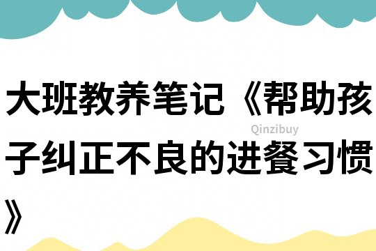 大班教養筆記《幫助孩子糾正不良的進餐習慣》