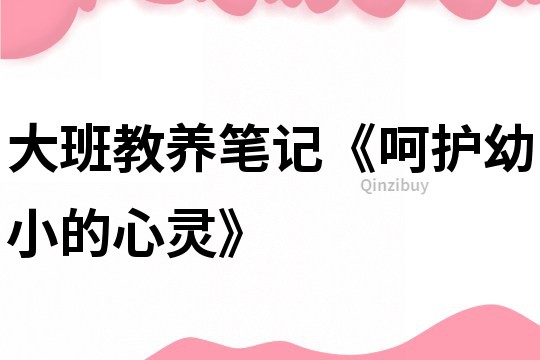 大班教養(yǎng)筆記《呵護(hù)幼小的心靈》