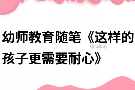 幼師教育隨筆《這樣的孩子更需要耐心》