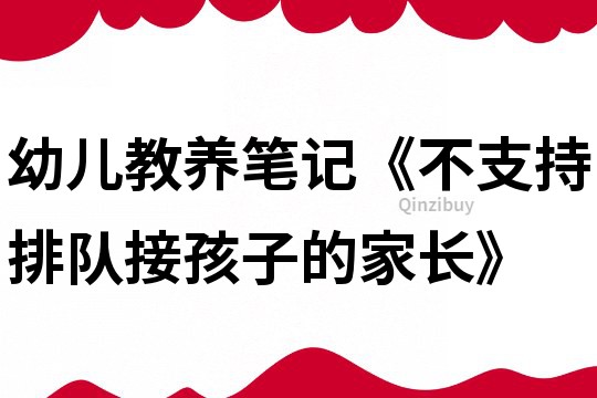 幼兒教養(yǎng)筆記《不支持排隊(duì)接孩子的家長(zhǎng)》