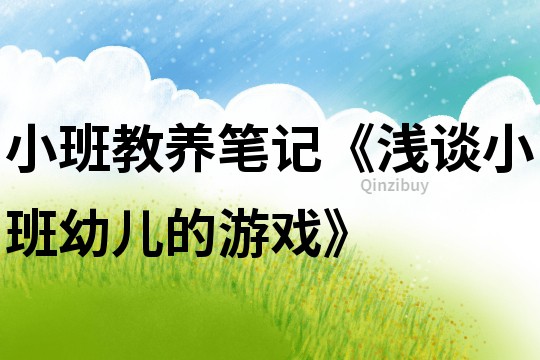小班教養筆記《淺談小班幼兒的游戲》