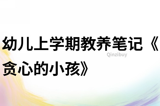 幼兒上學期教養筆記《貪心的小孩》