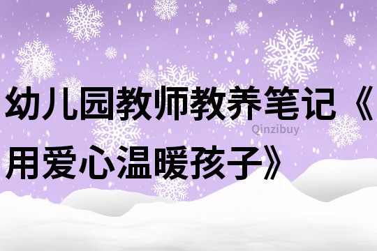 幼兒園教師教養(yǎng)筆記《用愛心溫暖孩子》