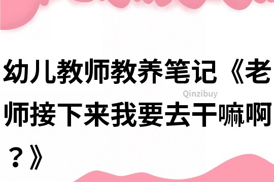 幼兒教師教養(yǎng)筆記《老師接下來我要去干嘛啊？》