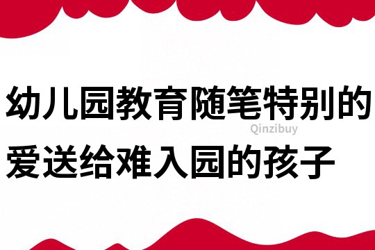 幼兒園教育隨筆：特別的愛送給難入園的孩子