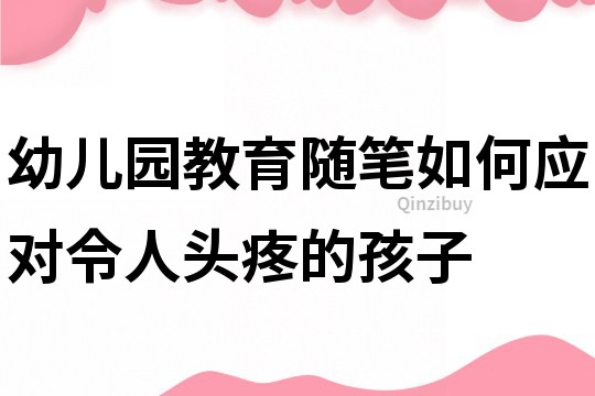 幼兒園教育隨筆：如何應對令人頭疼的孩子