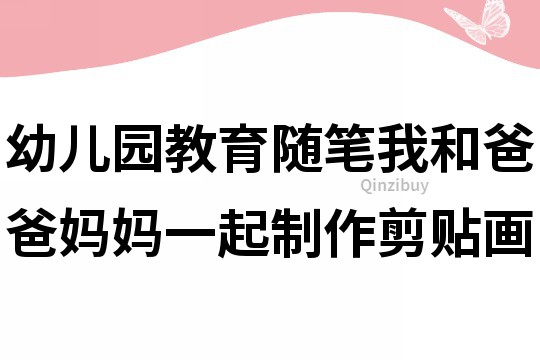幼兒園教育隨筆：我和爸爸媽媽一起制作剪貼畫