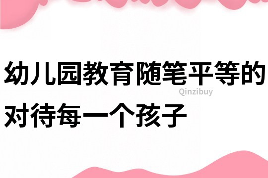 幼兒園教育隨筆：平等的對待每一個孩子