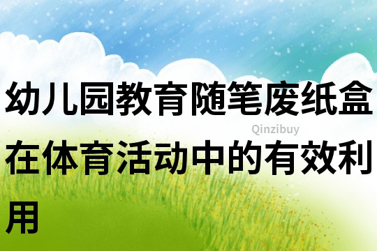 幼兒園教育隨筆：廢紙盒在體育活動(dòng)中的有效利用