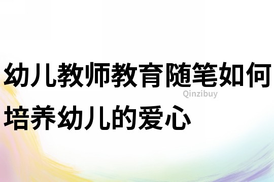 幼兒教師教育隨筆：如何培養(yǎng)幼兒的愛心