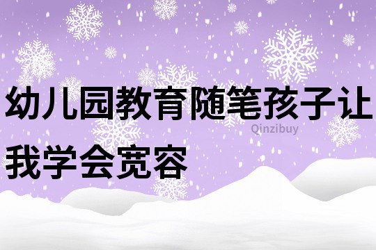 幼兒園教育隨筆：孩子讓我學(xué)會(huì)寬容